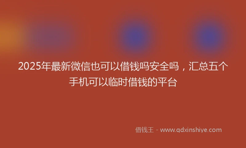2025年最新微信也可以借钱吗安全吗，汇总五个手机可以临时借钱的平台