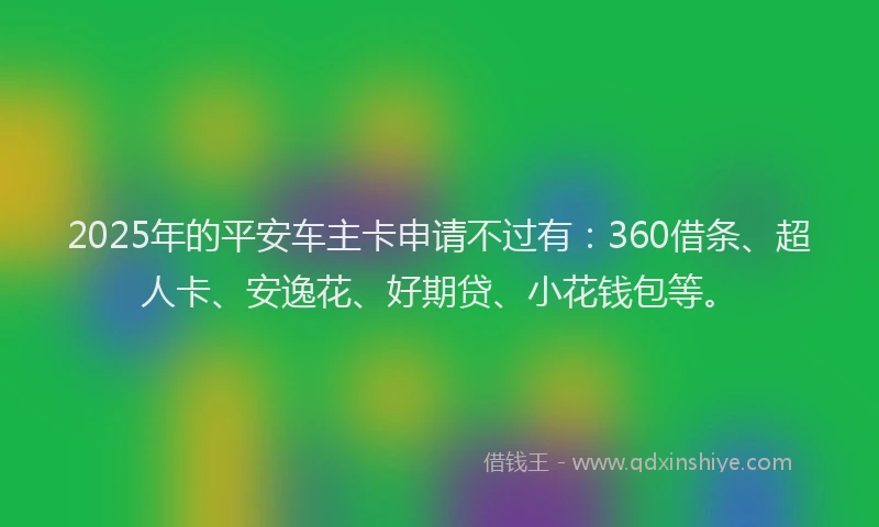 2025年的平安车主卡申请不过有：360借条、超人卡、安逸花、好期贷、小花钱包等。