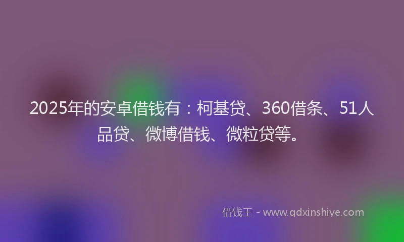2025年的安卓借钱有：柯基贷、360借条、51人品贷、微博借钱、微粒贷等。