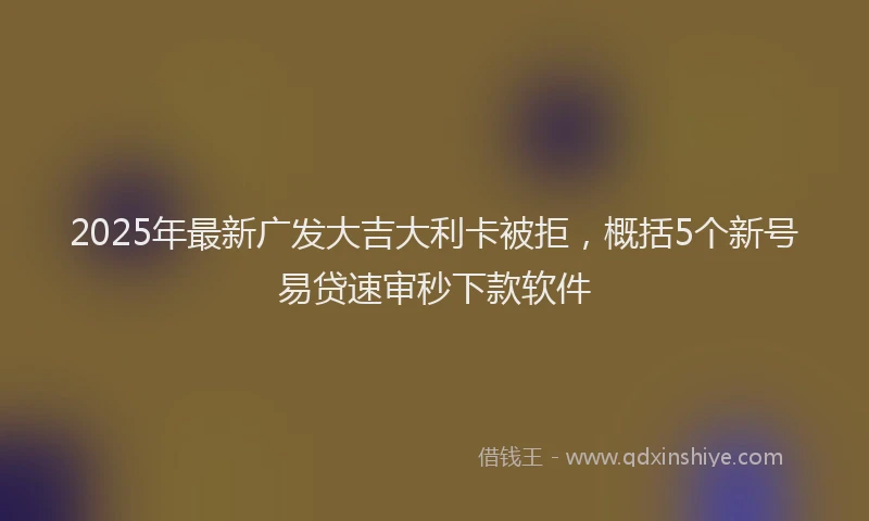 2025年最新广发大吉大利卡被拒，概括5个新号易贷速审秒下款软件