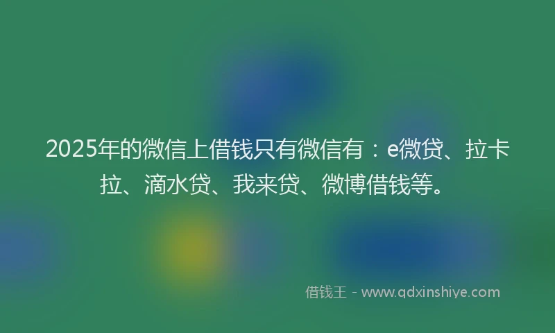 2025年的微信上借钱只有微信有：e微贷、拉卡拉、滴水贷、我来贷、微博借钱等。