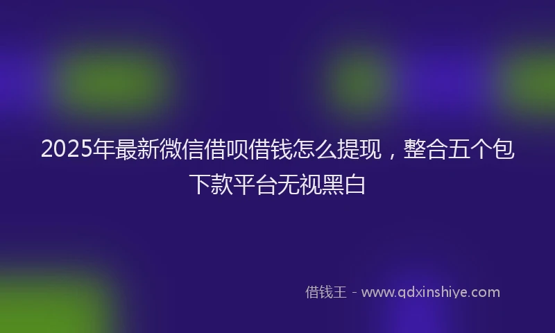 2025年最新微信借呗借钱怎么提现，整合五个包下款平台无视黑白