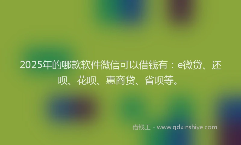 2025年的哪款软件微信可以借钱有：e微贷、还呗、花呗、惠商贷、省呗等。