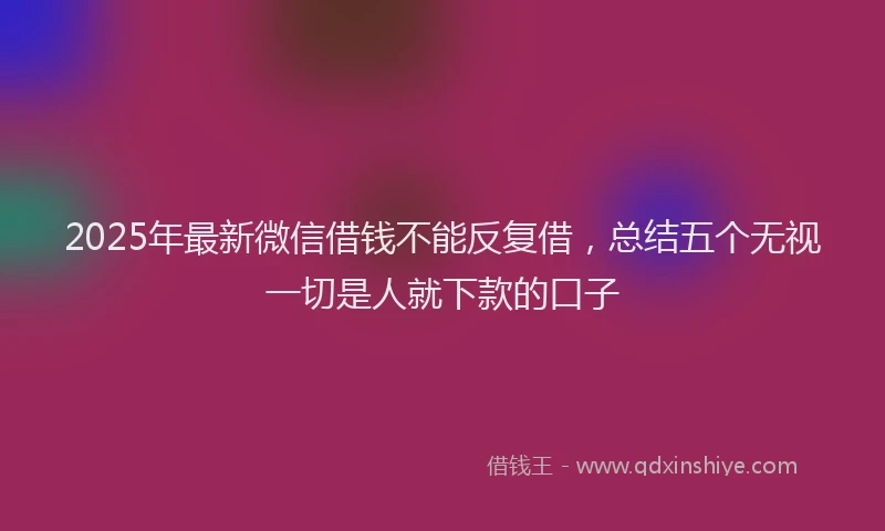 2025年最新微信借钱不能反复借，总结五个无视一切是人就下款的口子