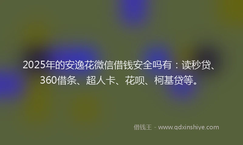 2025年的安逸花微信借钱安全吗有：读秒贷、360借条、超人卡、花呗、柯基贷等。