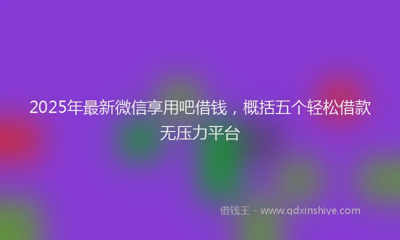 2025年最新微信享用吧借钱，概括五个轻松借款无压力平台