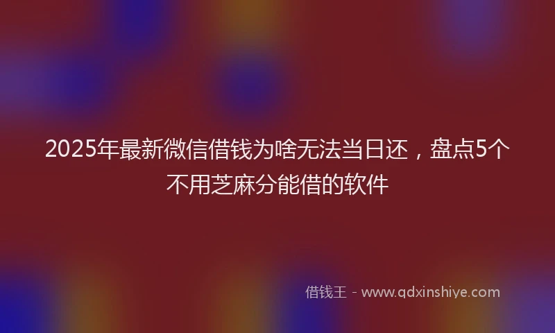2025年最新微信借钱为啥无法当日还，盘点5个不用芝麻分能借的软件