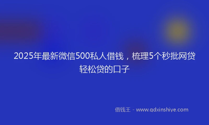 2025年最新微信500私人借钱，梳理5个秒批网贷轻松贷的口子