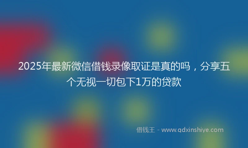2025年最新微信借钱录像取证是真的吗，分享五个无视一切包下1万的贷款