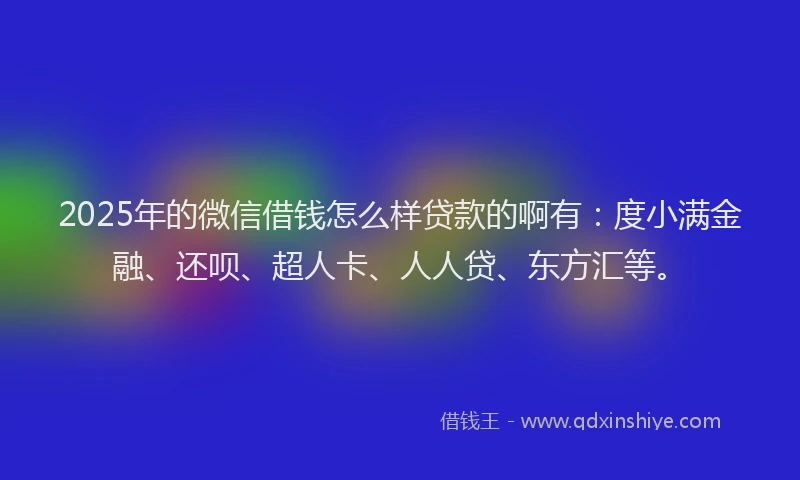 2025年的微信借钱怎么样贷款的啊有：度小满金融、还呗、超人卡、人人贷、东方汇等。