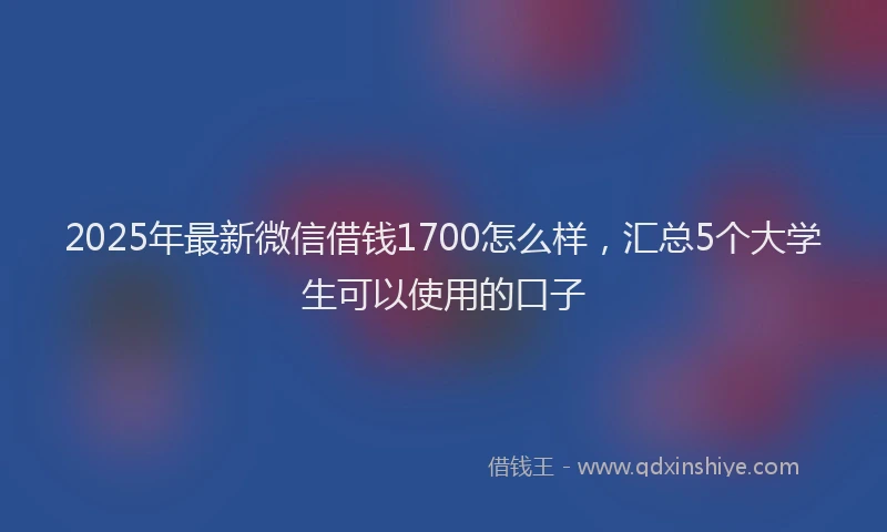2025年最新微信借钱1700怎么样，汇总5个大学生可以使用的口子