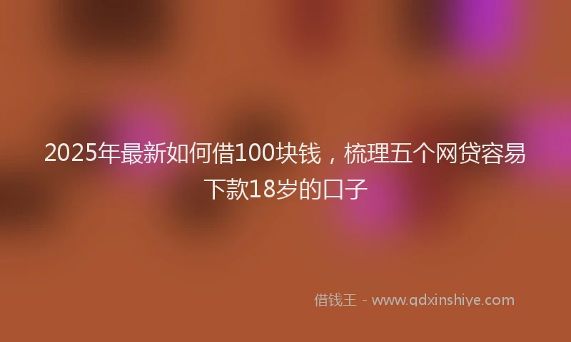 2025年最新如何借100块钱，梳理五个网贷容易下款18岁的口子