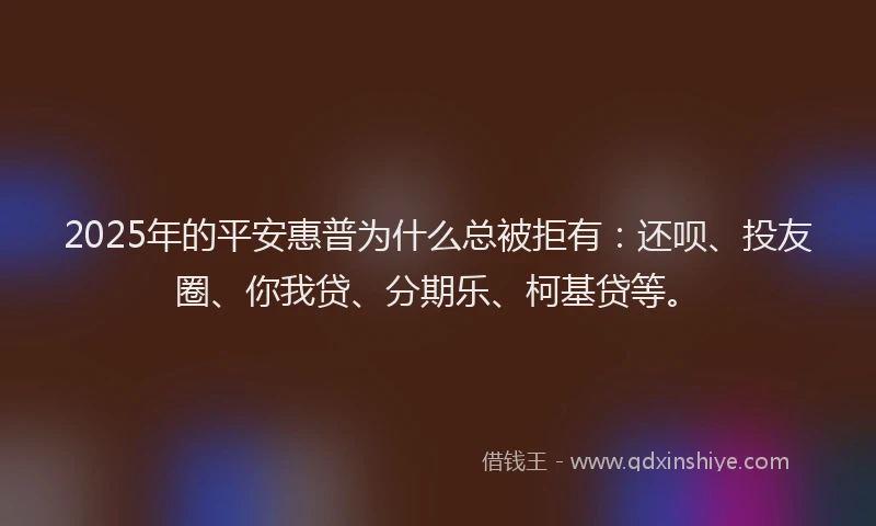 2025年的平安惠普为什么总被拒有：还呗、投友圈、你我贷、分期乐、柯基贷等。