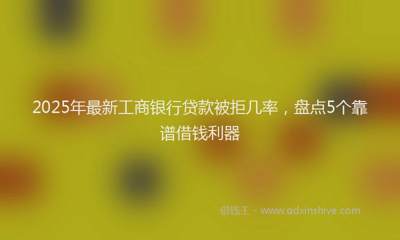 2025年最新工商银行贷款被拒几率，盘点5个靠谱借钱利器