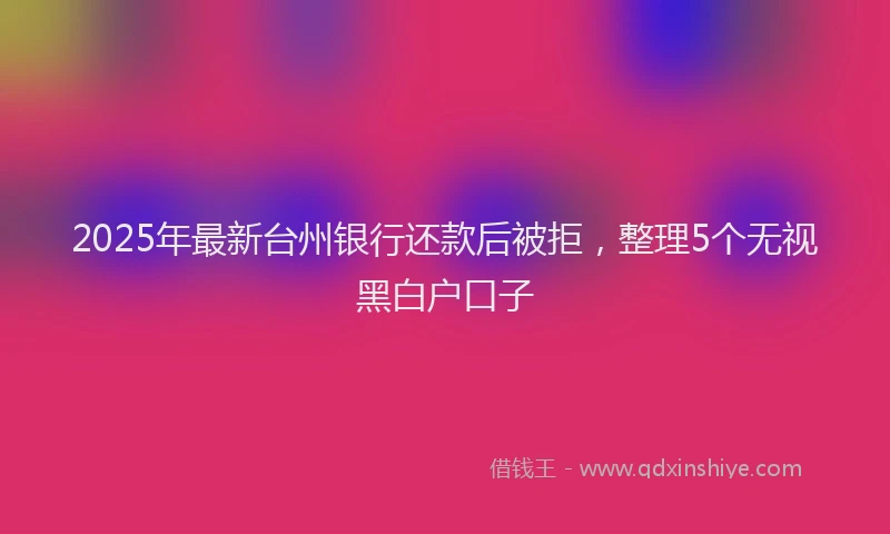 2025年最新台州银行还款后被拒，整理5个无视黑白户口子