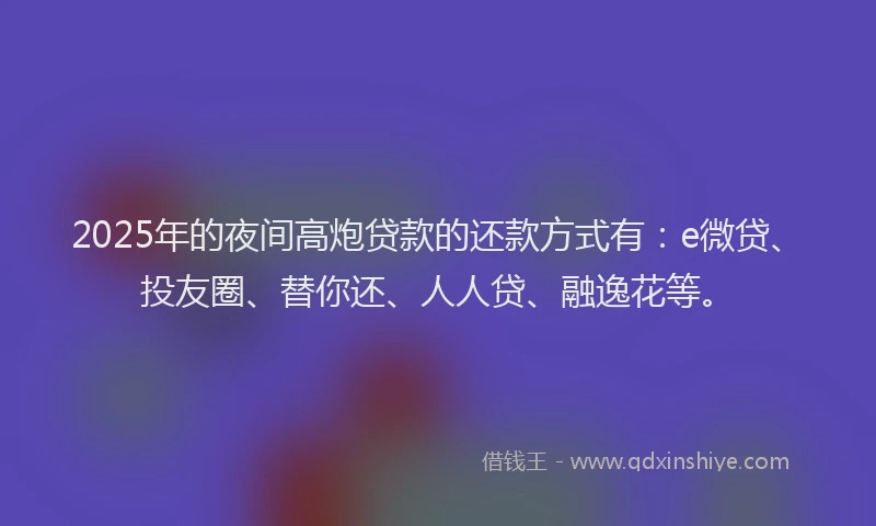 2025年的夜间高炮贷款的还款方式有：e微贷、投友圈、替你还、人人贷、融逸花等。