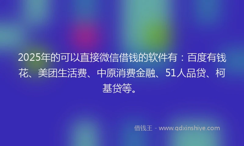 2025年的可以直接微信借钱的软件有：百度有钱花、美团生活费、中原消费金融、51人品贷、柯基贷等。
