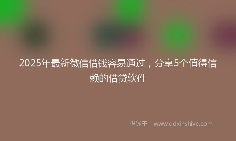 2025年最新微信借钱容易通过，分享5个值得信赖的借贷软件