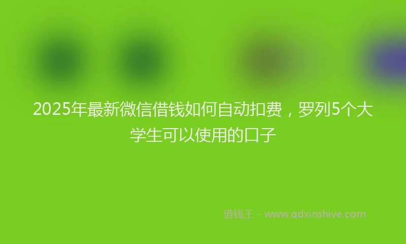 2025年最新微信借钱如何自动扣费，罗列5个大学生可以使用的口子