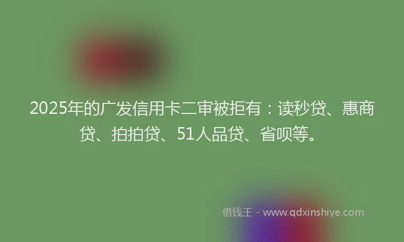 2025年的广发信用卡二审被拒有：读秒贷、惠商贷、拍拍贷、51人品贷、省呗等。