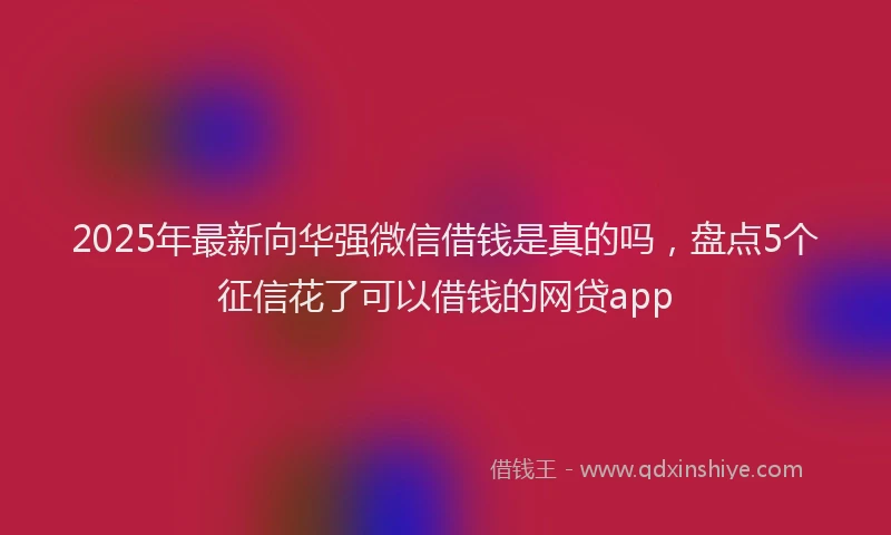 2025年最新向华强微信借钱是真的吗，盘点5个征信花了可以借钱的网贷app