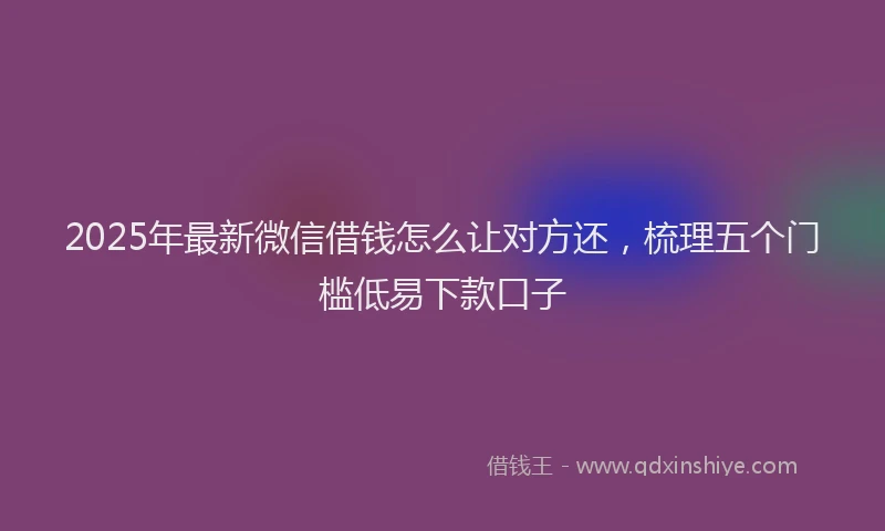2025年最新微信借钱怎么让对方还，梳理五个门槛低易下款口子