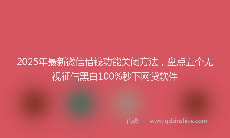 2025年最新微信借钱功能关闭方法，盘点五个无视征信黑白100%秒下网贷软件