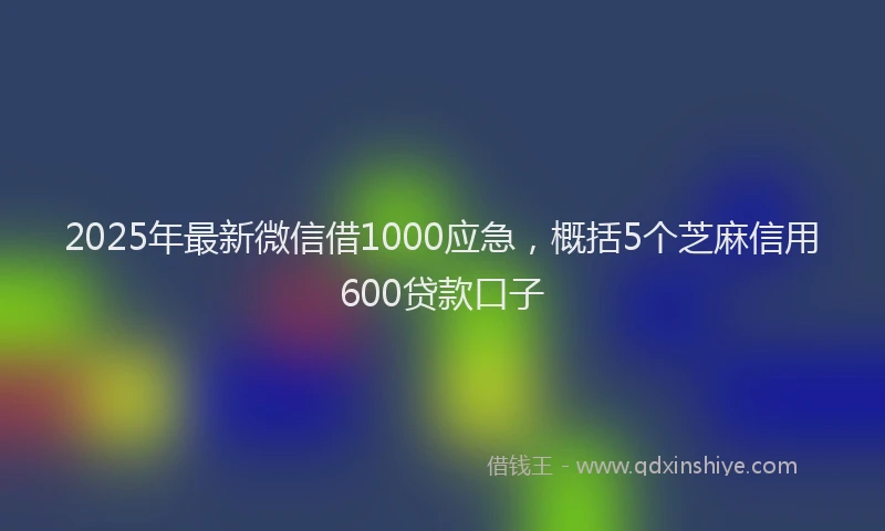 2025年最新微信借1000应急，概括5个芝麻信用600贷款口子