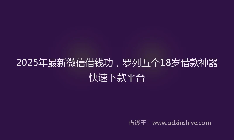 2025年最新微信借钱功，罗列五个18岁借款神器快速下款平台