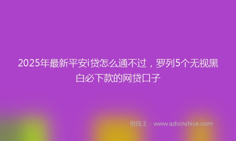 2025年最新平安i贷怎么通不过，罗列5个无视黑白必下款的网贷口子