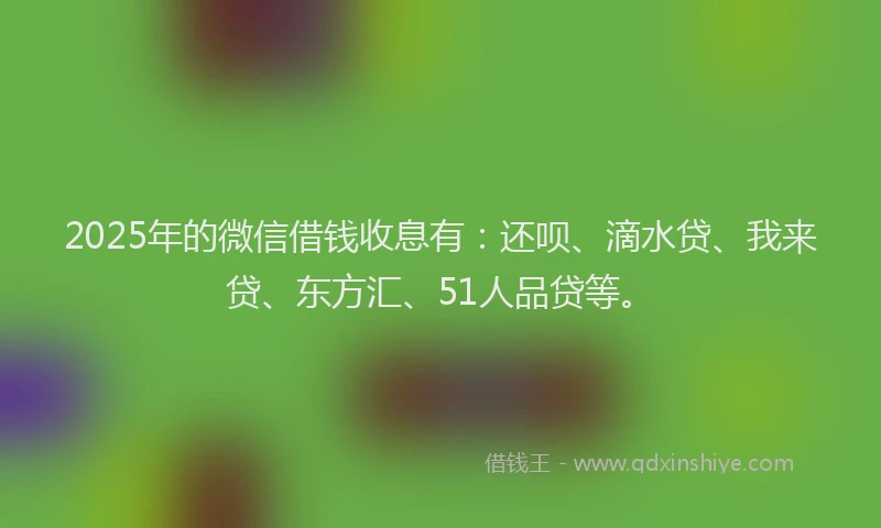 2025年的微信借钱收息有：还呗、滴水贷、我来贷、东方汇、51人品贷等。
