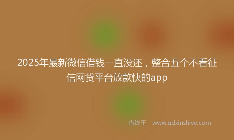 2025年最新微信借钱一直没还，整合五个不看征信网贷平台放款快的app