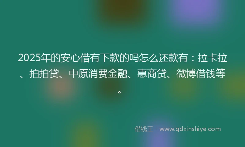 2025年的安心借有下款的吗怎么还款有：拉卡拉、拍拍贷、中原消费金融、惠商贷、微博借钱等。