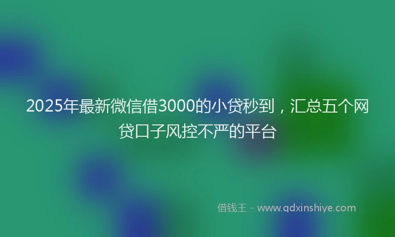 2025年最新微信借3000的小贷秒到，汇总五个网贷口子风控不严的平台