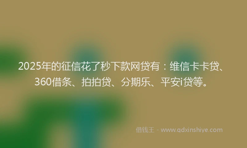 2025年的征信花了秒下款网贷有：维信卡卡贷、360借条、拍拍贷、分期乐、平安i贷等。