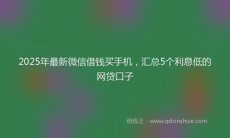 2025年最新微信借钱买手机，汇总5个利息低的网贷口子