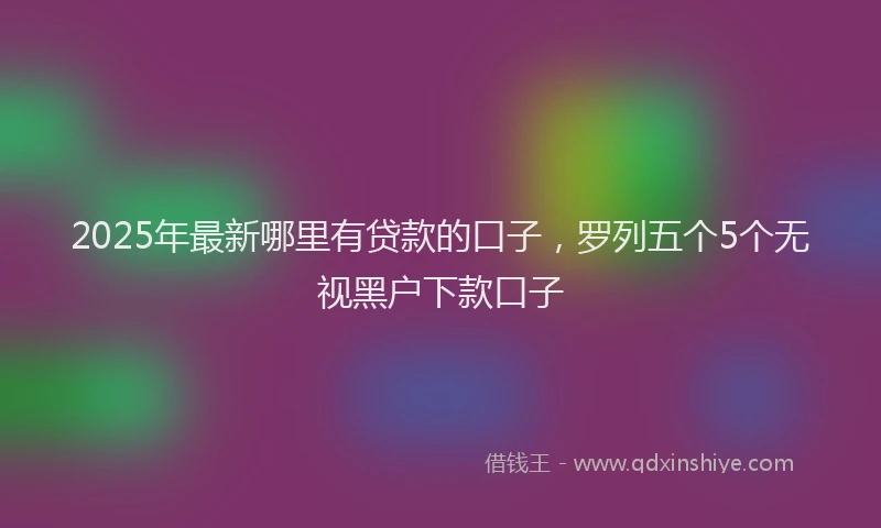 2025年最新哪里有贷款的口子，罗列五个5个无视黑户下款口子