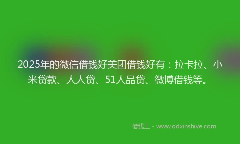 2025年的微信借钱好美团借钱好有：拉卡拉、小米贷款、人人贷、51人品贷、微博借钱等。