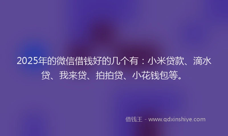 2025年的微信借钱好的几个有：小米贷款、滴水贷、我来贷、拍拍贷、小花钱包等。