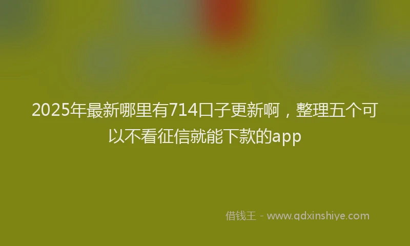 2025年最新哪里有714口子更新啊，整理五个可以不看征信就能下款的app