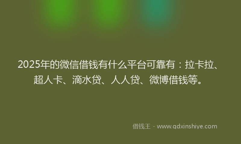 2025年的微信借钱有什么平台可靠有：拉卡拉、超人卡、滴水贷、人人贷、微博借钱等。