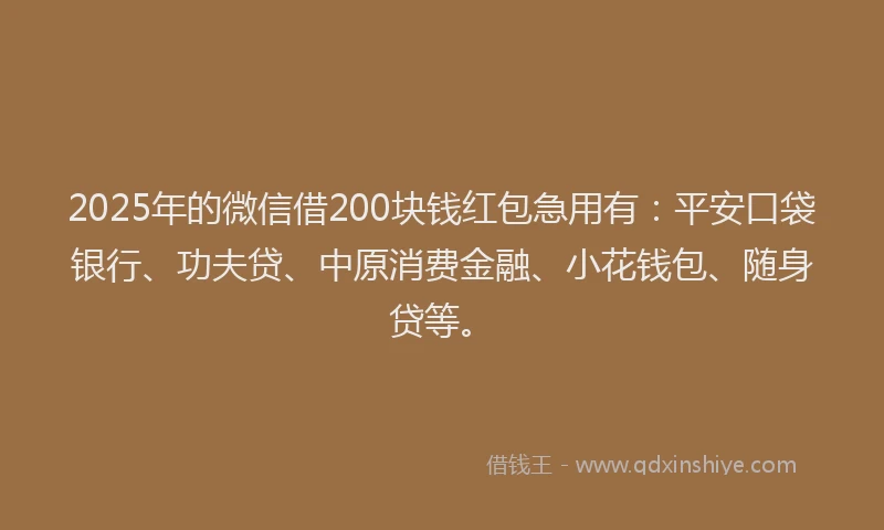 2025年的微信借200块钱红包急用有：平安口袋银行、功夫贷、中原消费金融、小花钱包、随身贷等。