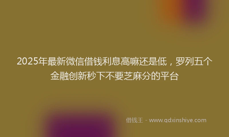 2025年最新微信借钱利息高嘛还是低，罗列五个金融创新秒下不要芝麻分的平台