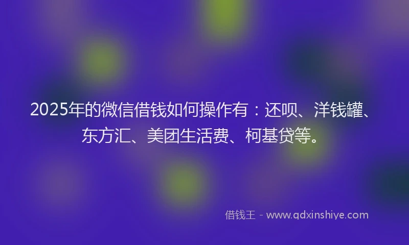 2025年的微信借钱如何操作有：还呗、洋钱罐、东方汇、美团生活费、柯基贷等。