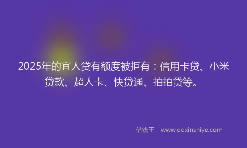 2025年的宜人贷有额度被拒有：信用卡贷、小米贷款、超人卡、快贷通、拍拍贷等。
