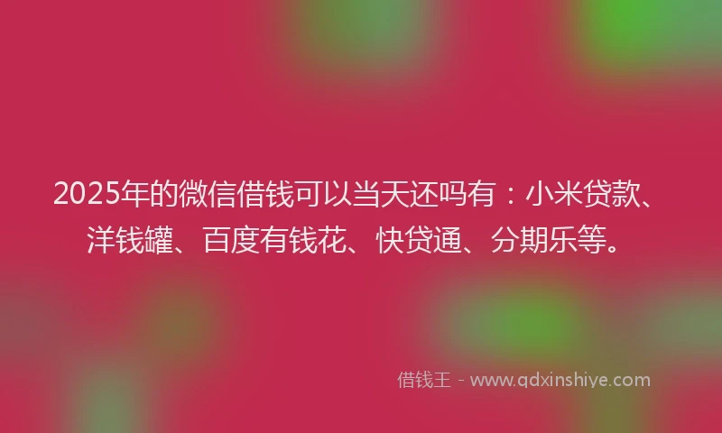 2025年的微信借钱可以当天还吗有：小米贷款、洋钱罐、百度有钱花、快贷通、分期乐等。