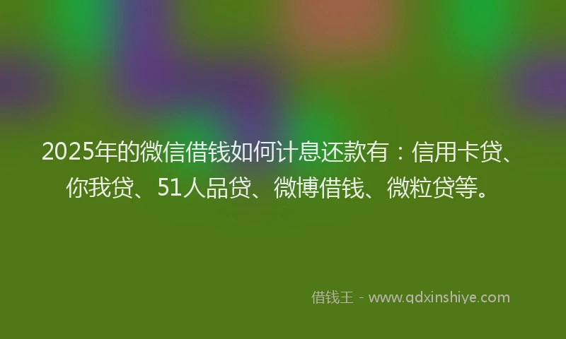 2025年的微信借钱如何计息还款有：信用卡贷、你我贷、51人品贷、微博借钱、微粒贷等。