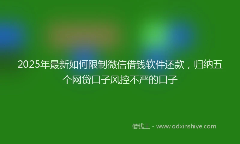 2025年最新如何限制微信借钱软件还款，归纳五个网贷口子风控不严的口子