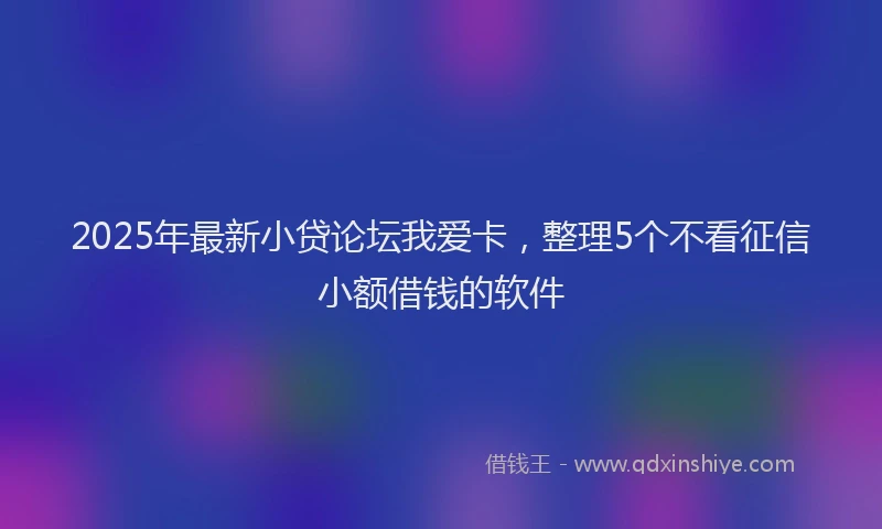2025年最新小贷论坛我爱卡，整理5个不看征信小额借钱的软件