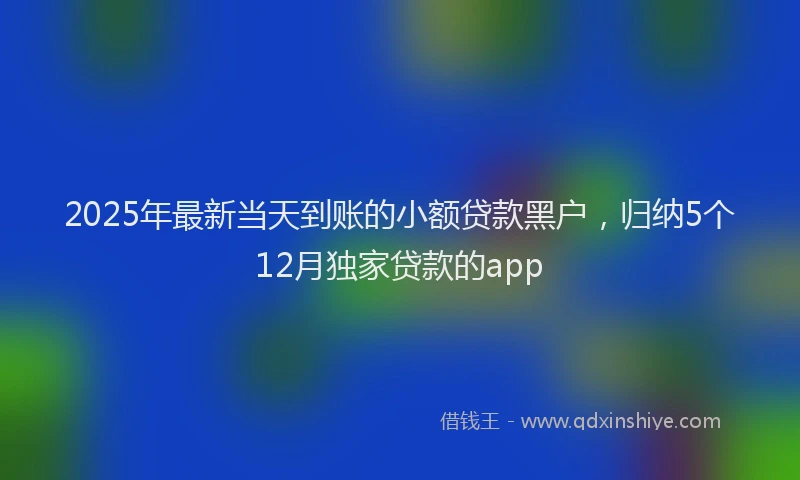 2025年最新当天到账的小额贷款黑户，归纳5个12月独家贷款的app